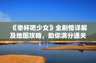 《举杯吧少女》全剧情详解及地图攻略，助你满分通关！