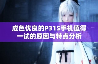 成色优良的P31S手机值得一试的原因与特点分析