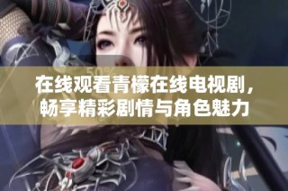 在线观看青檬在线电视剧，畅享精彩剧情与角色魅力