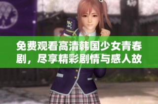免费观看高清韩国少女青春剧，尽享精彩剧情与感人故事