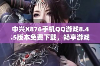 中兴X876手机QQ游戏8.4.5版本免费下载，畅享游戏乐趣