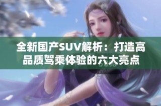 全新国产SUV解析：打造高品质驾乘体验的六大亮点
