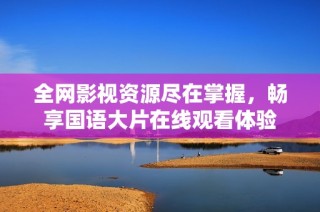 全网影视资源尽在掌握，畅享国语大片在线观看体验
