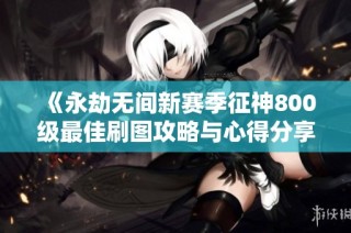 《永劫无间新赛季征神800级最佳刷图攻略与心得分享》