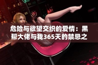 危险与欲望交织的爱情：黑帮大佬与我365天的禁忌之恋