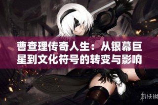 曹查理传奇人生：从银幕巨星到文化符号的转变与影响