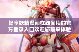 畅享妖精漫画在线阅读的官方登录入口欢迎您前来体验