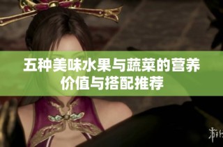 五种美味水果与蔬菜的营养价值与搭配推荐