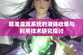 精准灌溉系统的液体收集与利用技术研究探讨