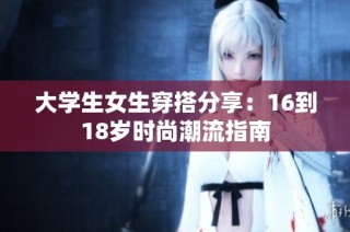 大学生女生穿搭分享：16到18岁时尚潮流指南