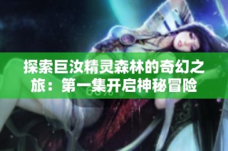 探索巨汝精灵森林的奇幻之旅：第一集开启神秘冒险