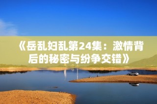 《岳乱妇乱第24集：激情背后的秘密与纷争交错》