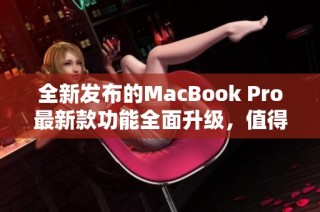 全新发布的MacBook Pro最新款功能全面升级，值得期待！