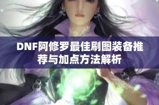 DNF阿修罗最佳刷图装备推荐与加点方法解析