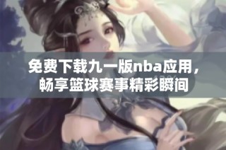 免费下载九一版nba应用，畅享篮球赛事精彩瞬间