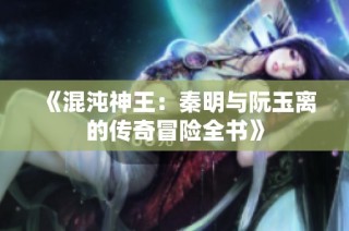 《混沌神王：秦明与阮玉离的传奇冒险全书》
