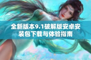 全新版本9.1破解版安卓安装包下载与体验指南