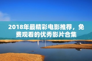 2018年最精彩电影推荐，免费观看的优秀影片合集
