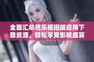 全面汇总芭乐视旧版应用下载资源，轻松享受影视盛宴