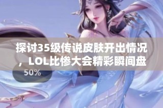 探讨35级传说皮肤开出情况，LOL比惨大会精彩瞬间盘点