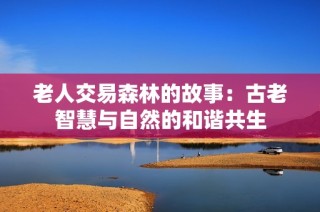老人交易森林的故事：古老智慧与自然的和谐共生