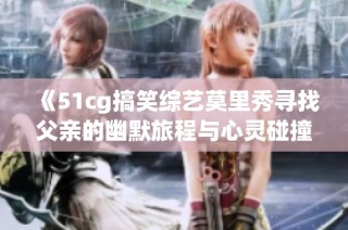 《51cg搞笑综艺莫里秀寻找父亲的幽默旅程与心灵碰撞》