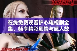 在线免费观看护心电视剧全集，畅享精彩剧情与感人故事