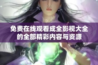 免费在线观看成全影视大全的全部精彩内容与资源