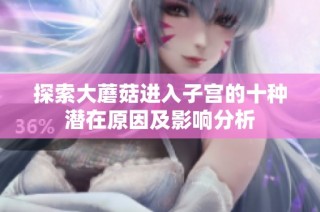 探索大蘑菇进入子宫的十种潜在原因及影响分析