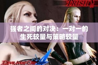 强者之间的对决：一对一的生死较量与策略较量