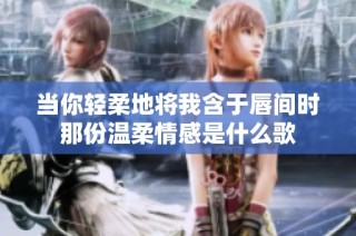 当你轻柔地将我含于唇间时那份温柔情感是什么歌
