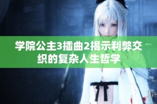 学院公主3插曲2揭示利弊交织的复杂人生哲学