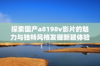 探索国产a8198v影片的魅力与独特风格发掘新颖体验