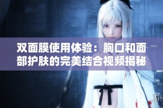 双面膜使用体验：胸口和面部护肤的完美结合视频揭秘