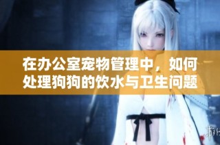 在办公室宠物管理中，如何处理狗狗的饮水与卫生问题