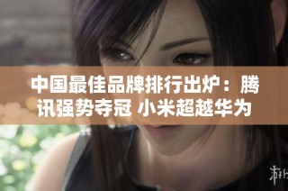 中国最佳品牌排行出炉：腾讯强势夺冠 小米超越华为