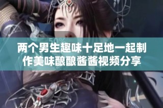 两个男生趣味十足地一起制作美味酿酿酱酱视频分享