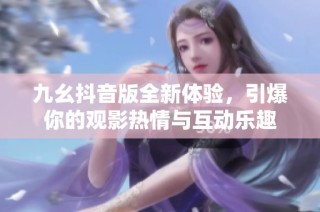 九幺抖音版全新体验，引爆你的观影热情与互动乐趣
