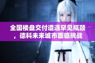 全国楼盘交付遭遇罕见瓶颈，德科未来城市面临挑战