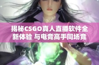揭秘CSGO真人直播软件全新体验 与电竞高手同场竞技