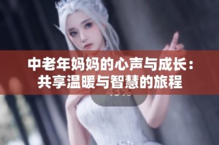 中老年妈妈的心声与成长：共享温暖与智慧的旅程