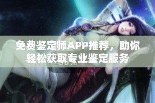 免费鉴定师APP推荐，助你轻松获取专业鉴定服务