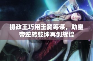 摄政王巧用玉髓筹谋，助皇帝逆转乾坤再创辉煌