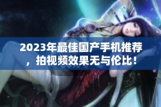 2023年最佳国产手机推荐，拍视频效果无与伦比！