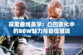 探索曲线美学：凸凹变化中的BBW魅力与自信展现