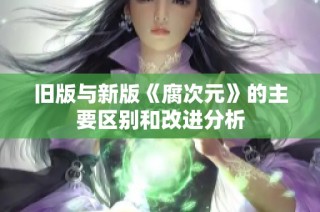 旧版与新版《腐次元》的主要区别和改进分析
