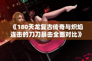 《180天龙复古传奇与炽焰连击的刀刀暴击全面对比》