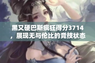黑又硬巴斯疯狂得分3714，展现无与伦比的竞技状态