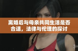 离婚后与母亲共同生活是否合适，法律与伦理的探讨