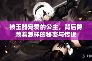 被玉器宠爱的公主，背后隐藏着怎样的秘密与传说